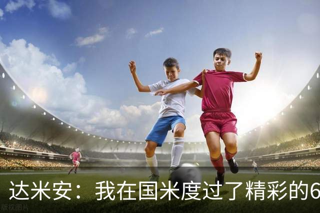 达米安：我在国米度过了精彩的6年，我希望留在意大利继续踢球
